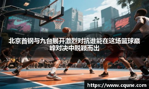 MILE米乐官网北京首钢与九台展开激烈对抗谁能在这场篮球巅峰对决中脱颖而出