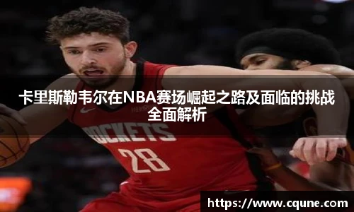 MILE米乐官网卡里斯勒韦尔在NBA赛场崛起之路及面临的挑战全面解析